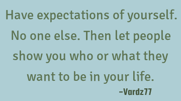 Have expectations of yourself. No one else. Then let people show you who or what they want to be in