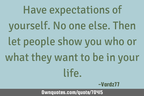 Have expectations of yourself. No one else. Then let people show you who or what they want to be in