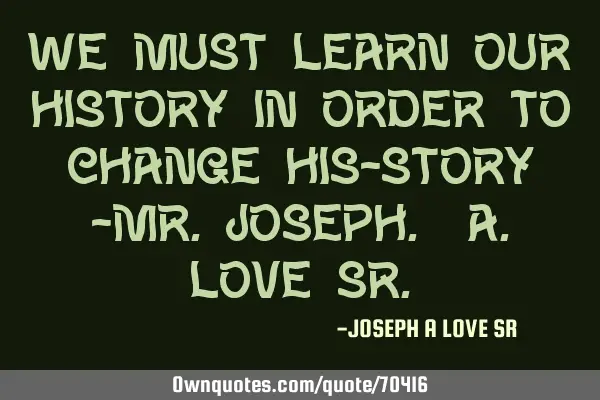 We must learn OUR HISTORY in order to Change HIS-story -Mr.Joseph. A.Love S