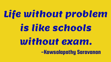 Life without problem is like schools without exam.