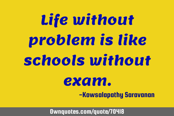 Life without problem is like schools without