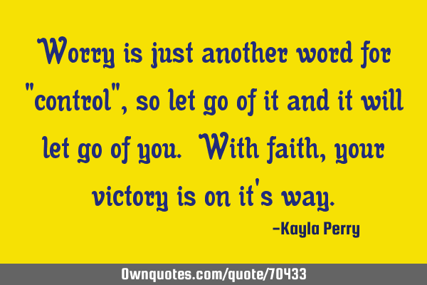 Worry is just another word for "control", so let go of it and it will let go of you. With faith,