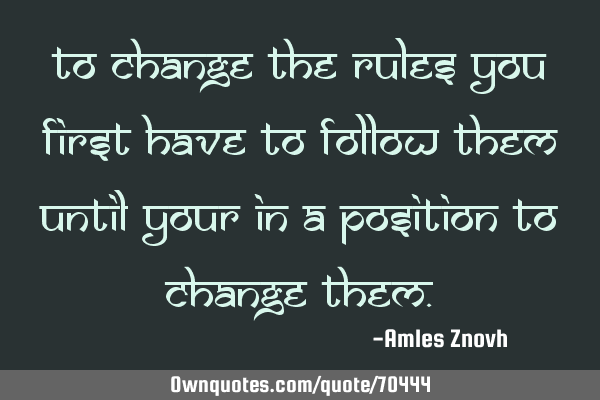 To change the rules you first have to follow them until your in a position to change
