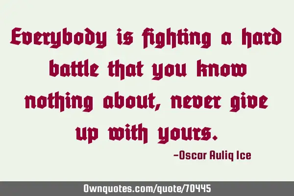 Everybody is fighting a hard battle that you know nothing about, never give up with