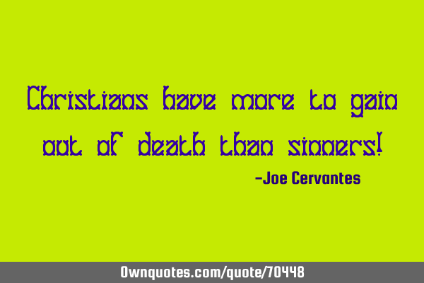 Christians have more to gain out of death than sinners!