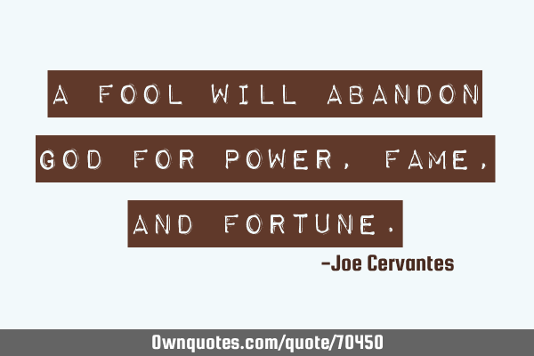 A fool will abandon God for power, fame, and