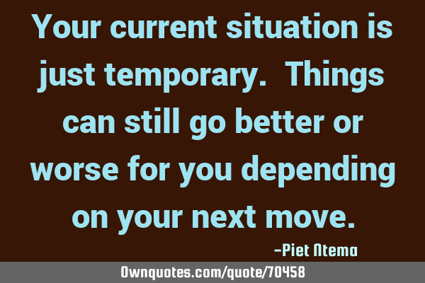 Your current situation is just temporary. Things can still go better or worse for you depending on