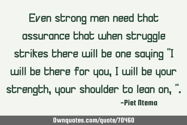 Even strong men need that assurance that when struggle strikes there will be one saying "I will be