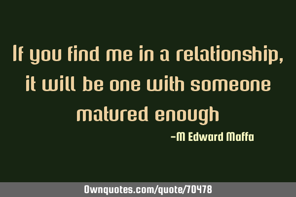 If you find me in a relationship,it will be one with someone matured