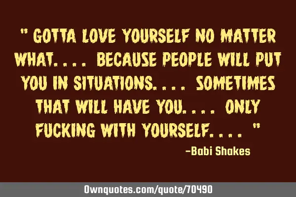 " Gotta love YOURSELF no matter what.... because people will put you in SITUATIONS.... sometimes