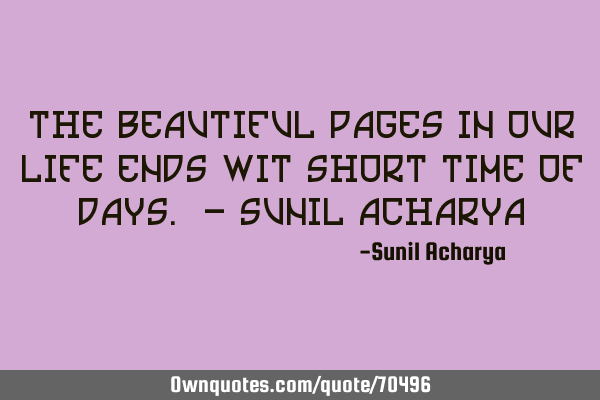 The beautiful pages in our life ends wit short time of days. - Sunil A