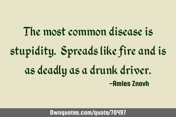 The most common disease is stupidity. Spreads like fire and is as deadly as a drunk