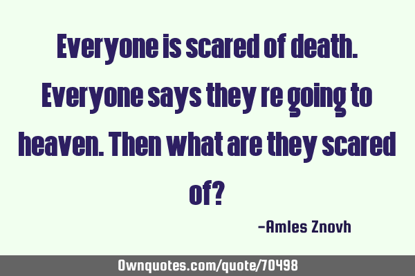 Everyone is scared of death. Everyone says they