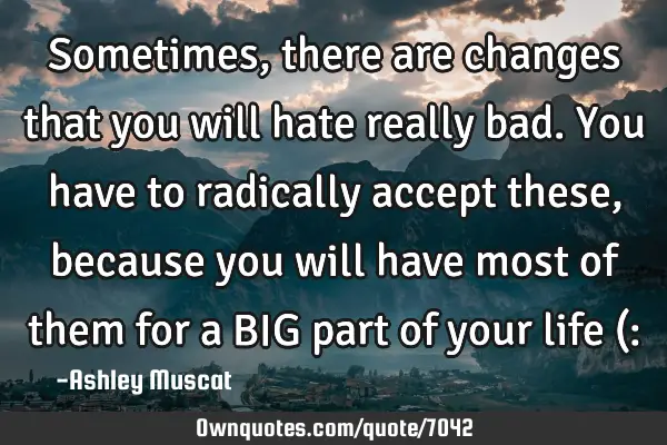 Sometimes, there are changes that you will hate really bad. You have to radically accept these,