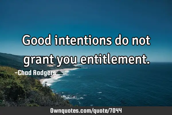 Good intentions do not grant you