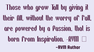 Those who grow Tall by giving it their All, without the worry of Fall, are powered by a Passion,
