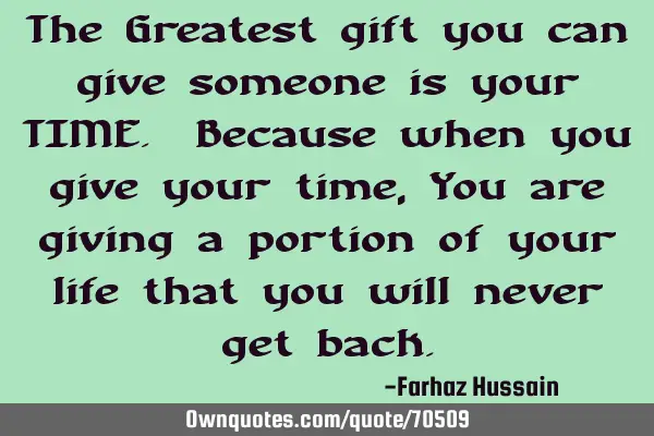 The Greatest gift you can give someone is your TIME. Because when you give your time,You are giving