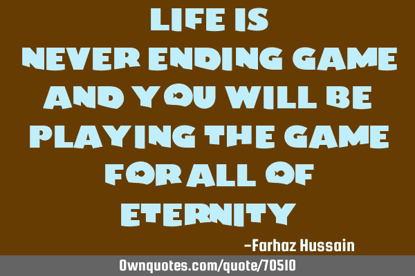 Life is never-ending game and you will be playing the game for all of