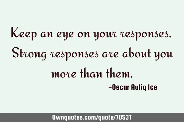 Keep an eye on your responses. Strong responses are about you more than