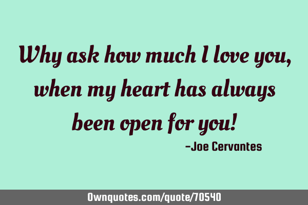 Why ask how much I love you, when my heart has always been open for you!