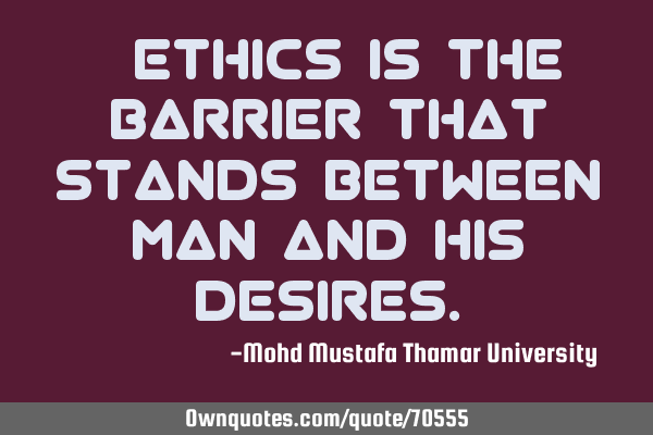 • Ethics is the barrier that stands between man and his