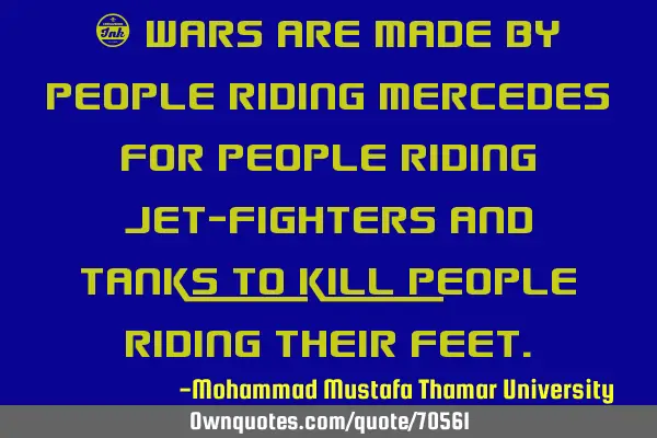 • Wars are made by people riding Mercedes for people riding jet-fighters and tanks to kill people