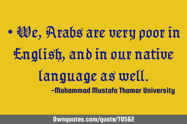 • We, Arabs are very poor in English, and in our native language as