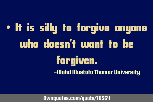 • It is silly to forgive anyone who doesn