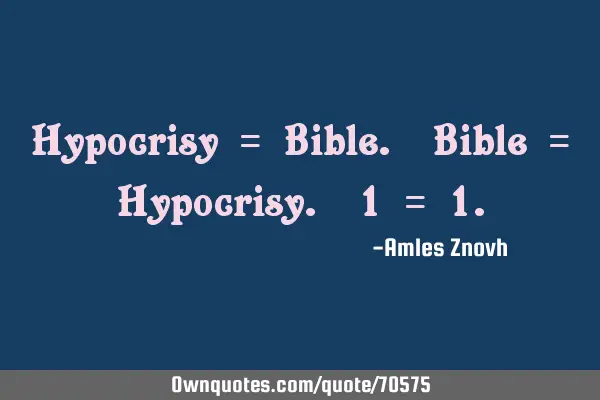 Hypocrisy = Bible. Bible = Hypocrisy. 1 = 1