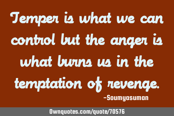 Temper is what we can control but the anger is what burns us in the temptation of