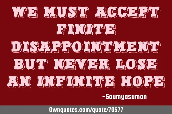 WE MUST ACCEPT FINITE DISAPPOINTMENT BUT NEVER LOSE AN INFINITE HOPE