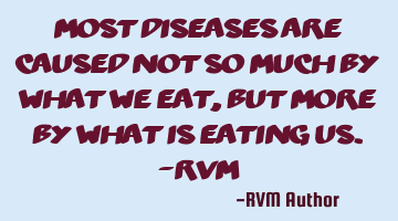 Most diseases are caused not so much by what we eat, but more by what is eating us.-RVM