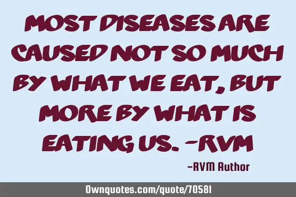 Most diseases are caused not so much by what we eat, but more by what is eating us.-RVM