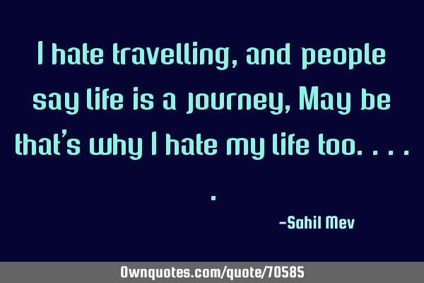 I hate travelling , and people say life is a journey, May be that
