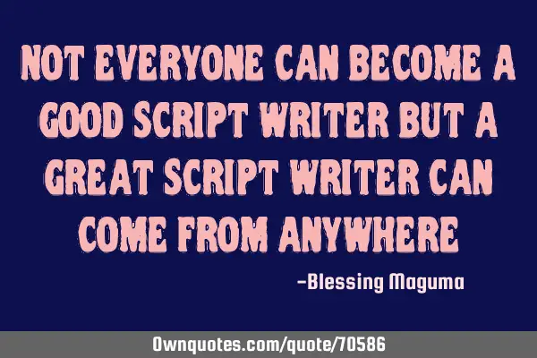 Not everyone can become a good script writer but a great script writer can come from