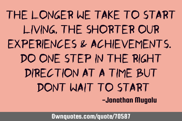 The longer we take to start living, the shorter our experiences & achievements. Do One step in the