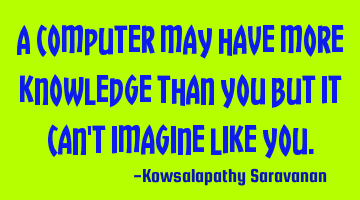 A computer may have more knowledge than you but it can't imagine like you.