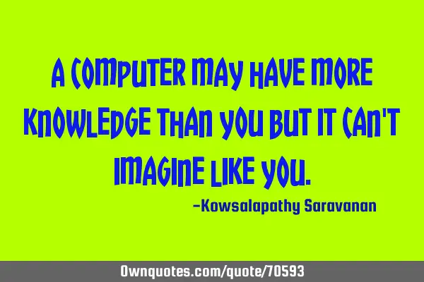 A computer may have more knowledge than you but it can