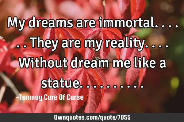 My dreams are immortal......they are my reality....without dream me like a