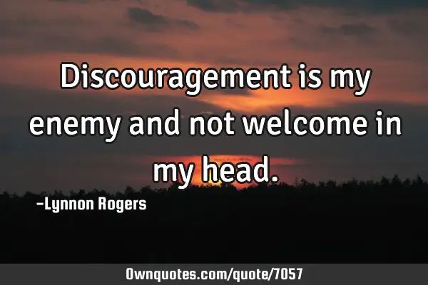 Discouragement is my enemy and not welcome in my