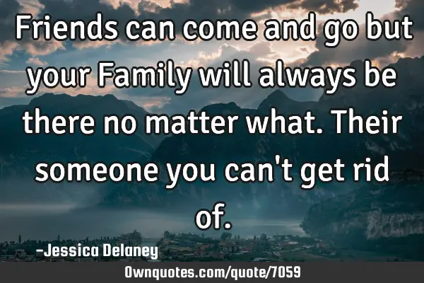 Friends can come and go but your Family will always be there no matter what. Their someone you can