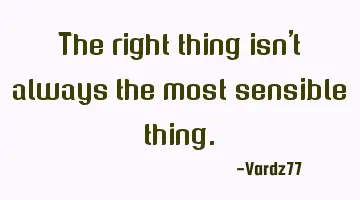 The right thing isn't always the most sensible thing.