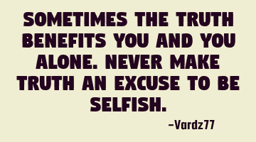 Sometimes the truth benefits you and you alone. Never make truth an excuse to be selfish.
