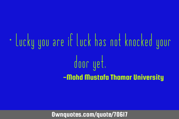• Lucky you are if luck has not knocked your door