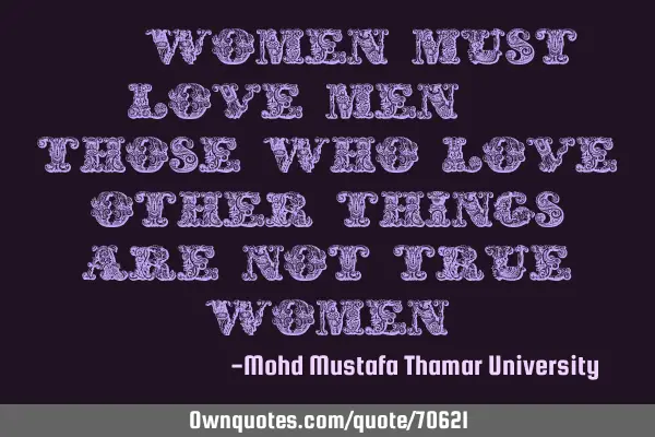 • Women must love men. Those who love other things are not true