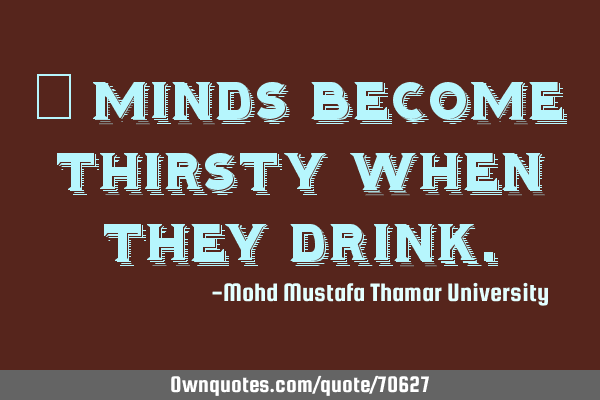 • Minds become thirsty when they