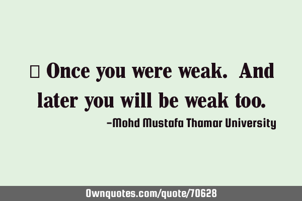 • Once you were weak. And later you will be weak