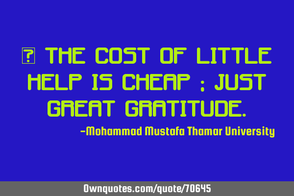 • The cost of little help is cheap ; just great