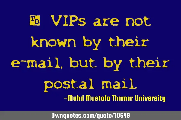 • VIPs are not known by their e-mail, but by their postal