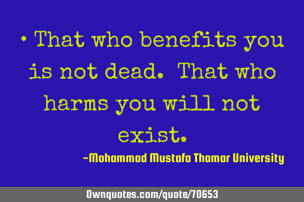 • That who benefits you is not dead. That who harms you will not